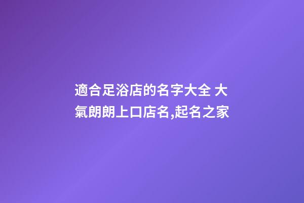 適合足浴店的名字大全 大氣朗朗上口店名,起名之家-第1張-店鋪起名-玄機(jī)派